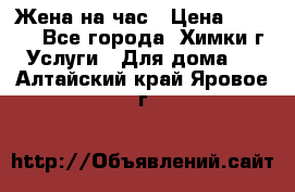 Жена на час › Цена ­ 3 000 - Все города, Химки г. Услуги » Для дома   . Алтайский край,Яровое г.